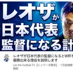 【朗報】レオザフットボールさん、日本代表監督に立候補!「俺がやればW杯優勝出来る」
